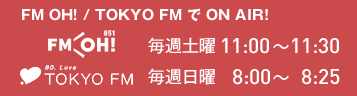 FM OH! / TOKYO FM で ON AIR！　FM OH!：毎週土曜11:00～11:30　TOKYO FM 80.0MHz：毎週日曜8:00～8:25