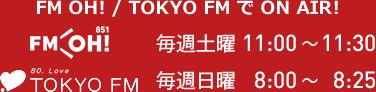 FM OH! / TOKYO FM で ON AIR！　FM OH!：毎週土曜11:00～11:30　TOKYO FM 80.0MHz：毎週日曜8:00～8:25