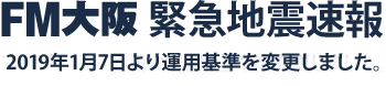 FM大阪緊急地震速報 2019年1月7日より運用基準を変更しました。