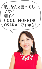私、なんと言ってもアサイー！朝イイー！GOOD MORNING OSAKA!ですから！
