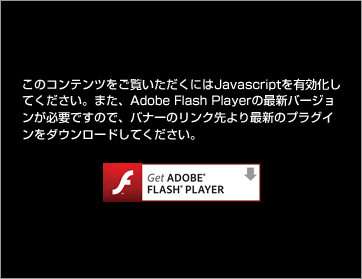 このコンテンツをご覧いただくにはJavascriptを有効化してください。また、Adobe Flash Playerの最新バージョンが必要ですので、バナーのリンク先より最新のプラグインをダウンロードしてください。