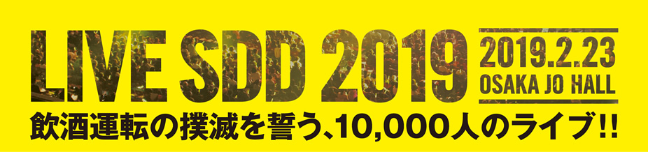 飲酒運転の撲滅を誓う、10,000人のライブ!! LIVE SDD 2019 2019.2.23 sat 大阪城ホール