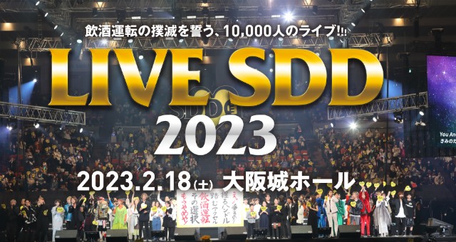 LIVE SDD 2023 飲酒運転の撲滅を誓う、10,000人のライブ！！！2023.2.18（土） 大阪城ホール