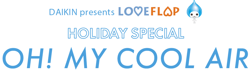 DAIKIN presents LOVE FLAP HOLIDAY SPECIAL OH! MY COOL AIR