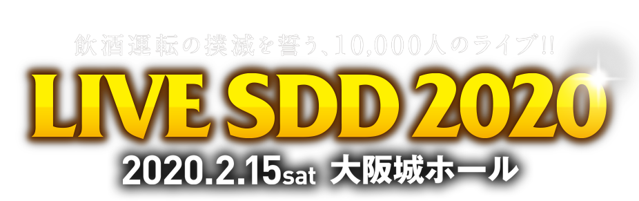 飲酒運転の撲滅を誓う、10,000人のライブ!! LIVE SDD 2020 2020.2.15 sat 大阪城ホール