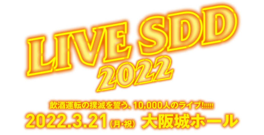 LIVE SDD 2022 飲酒運転の撲滅を誓う、10,000人のライブ！！！！！！2022.3.21（月・祝） 大阪城ホール