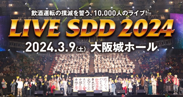 LIVE SDD 2024 飲酒運転の撲滅を誓う、10,000人のライブ！！！2024.3.9（土） 大阪城ホール