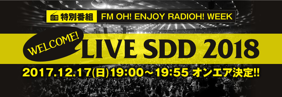 特別番組 FM OH! ENJOY RADIOH! WEEK WELCOME! LIVE SDD 2018 2017.12.17(日)19：00～19：55 オンエア決定!!